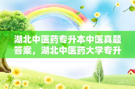 湖北中医药专升本中医真题答案，湖北中医药大学专升本中医真题