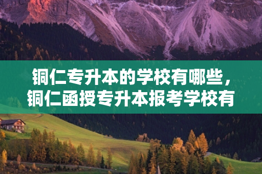 铜仁专升本的学校有哪些，铜仁函授专升本报考学校有哪些