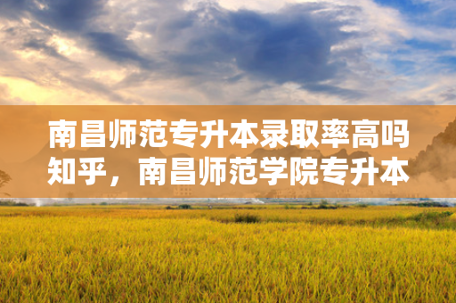 南昌师范专升本录取率高吗知乎，南昌师范学院专升本录取名单及分数