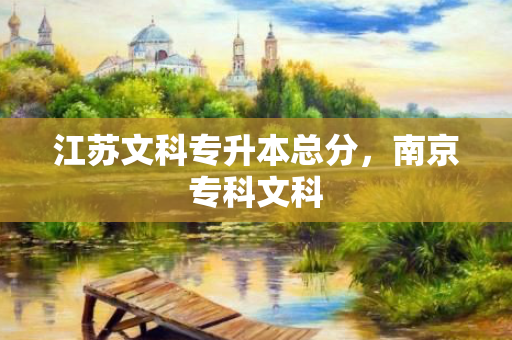 江苏文科专升本总分，南京专科文科