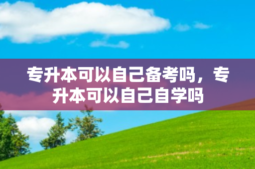 专升本可以自己备考吗，专升本可以自己自学吗