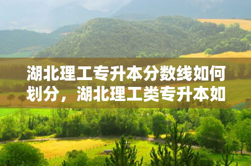 湖北理工专升本分数线如何划分，湖北理工类专升本如何录取学生