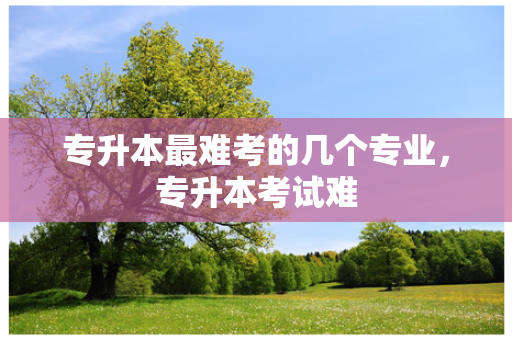 专升本难考的几个专业，专升本考试难