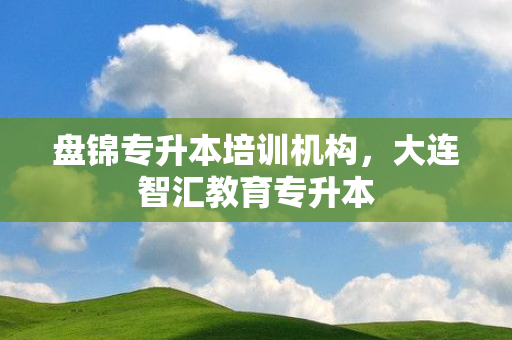 盘锦专升本培训机构，大连智汇教育专升本