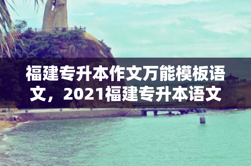 福建专升本作文模板语文，2021福建专升本语文作文押题