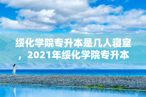 绥化学院专升本是几人寝室，2021年绥化学院专升本录取分数线