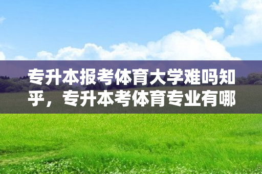 专升本报考体育大学难吗知乎，专升本考体育专业有哪些科目