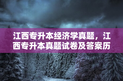 江西专升本经济学真题，江西专升本真题试卷及答案历年