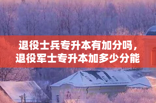 退役士兵专升本有加分吗，退役军士专升本加多少分能上