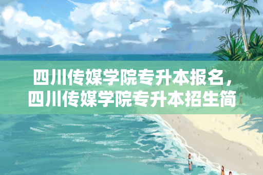 四川传媒学院专升本报名，四川传媒学院专升本招生简章