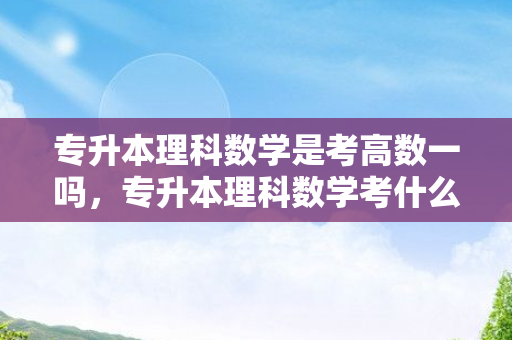 专升本理科数学是考高数一吗，专升本理科数学考什么