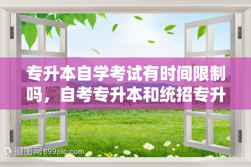 专升本自学考试有时间限制吗，自考专升本和统招专升本的区别