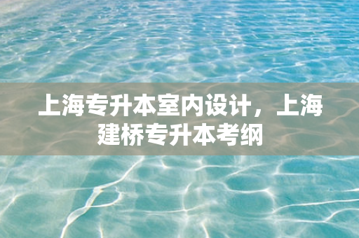 上海专升本室内设计，上海建桥专升本考纲