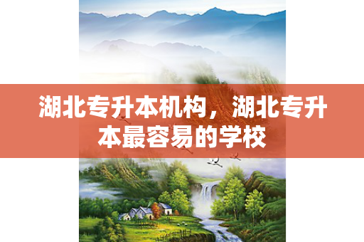 湖北专升本机构，湖北专升本容易的学校