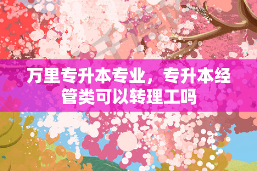 专升本专业，专升本经管类可以转理工吗