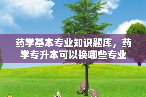 药学基本专业知识题库，药学专升本可以换哪些专业