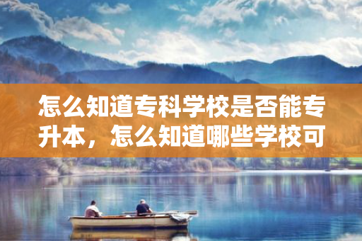 怎么知道专科学校是否能专升本，怎么知道哪些学校可以专插本