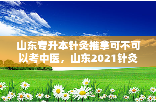 山东专升本针灸推拿可不可以考中医，山东2021针灸推拿专升本