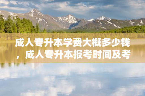 成人专升本学费大概多少钱，成人专升本报考时间及考试时间