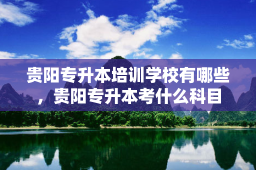 贵阳专升本培训学校有哪些，贵阳专升本考什么科目