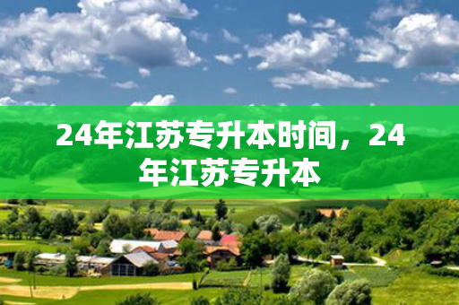 24年江苏专升本时间，24年江苏专升本