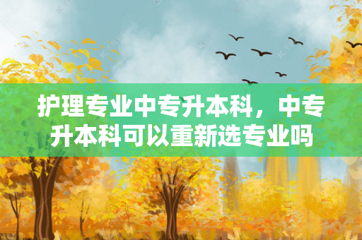 护理专业中专升本科，中专升本科可以重新选专业吗