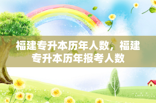 福建专升本历年人数，福建专升本历年报考人数