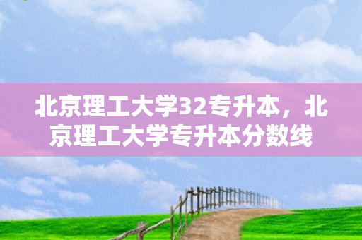 北京理工大学32专升本，北京理工大学专升本分数线