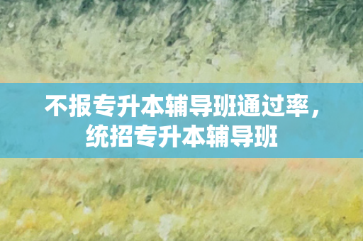 不报专升本辅导班通过率，统招专升本辅导班