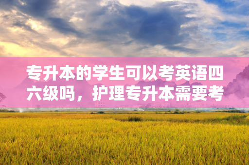 专升本的学生可以考英语四六级吗，护理专升本需要考英语四六级吗