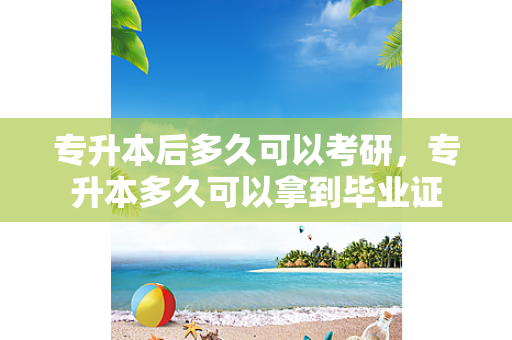 专升本后多久可以考研，专升本多久可以拿到毕业证