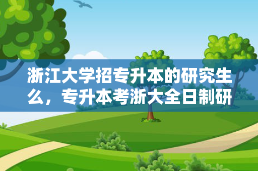 浙江大学招专升本的研究生么，专升本考浙大全日制研究生