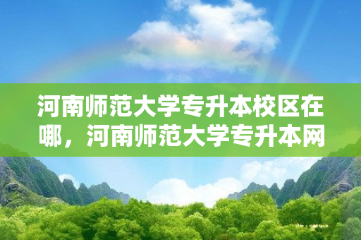 河南师范大学专升本校区在哪，河南师范大学专升本网课