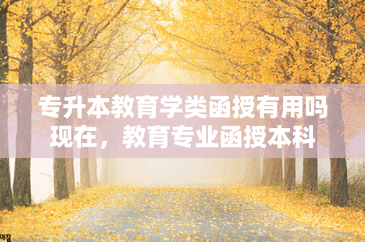 专升本教育学类函授有用吗现在，教育专业函授本科