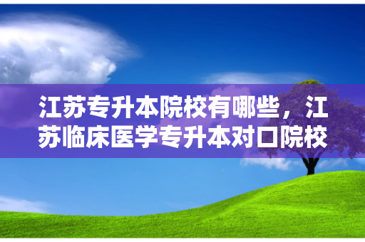 江苏专升本院校有哪些，江苏临床医学专升本对口院校