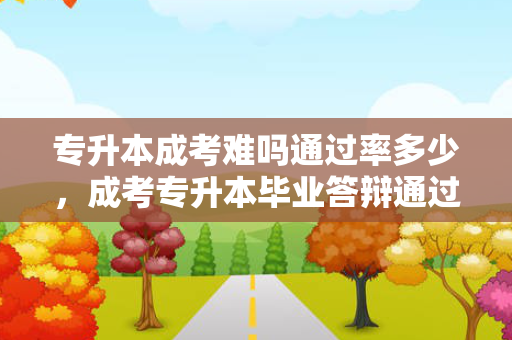 专升本成考难吗通过率多少，成考专升本毕业答辩通过率