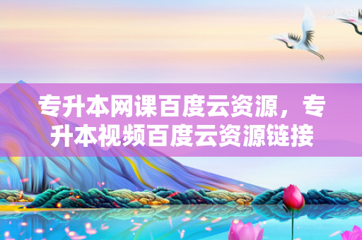 专升本网课百度云资源，专升本视频百度云资源链接