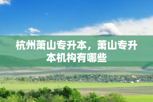 杭州萧山专升本，萧山专升本机构有哪些