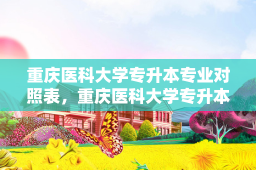 重庆医科大学专升本专业对照表，重庆医科大学专升本考哪些科目