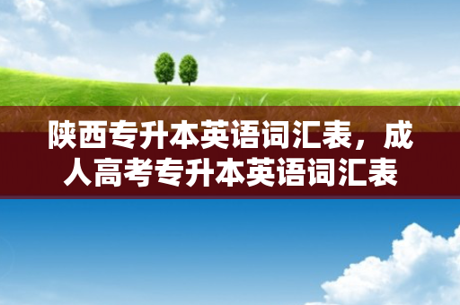 陕西专升本英语词汇表，成人高考专升本英语词汇表