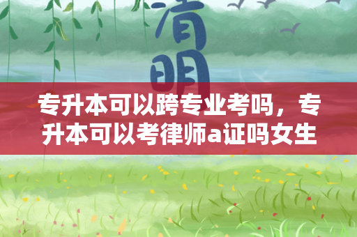 专升本可以跨专业考吗，专升本可以考律师a证吗女生