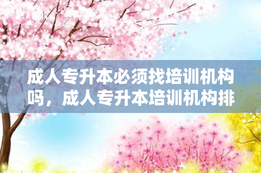 成人专升本必须找培训机构吗，成人专升本培训机构排名前十