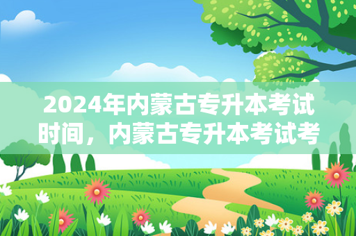 2024年内蒙古专升本考试时间，内蒙古专升本考试考什么