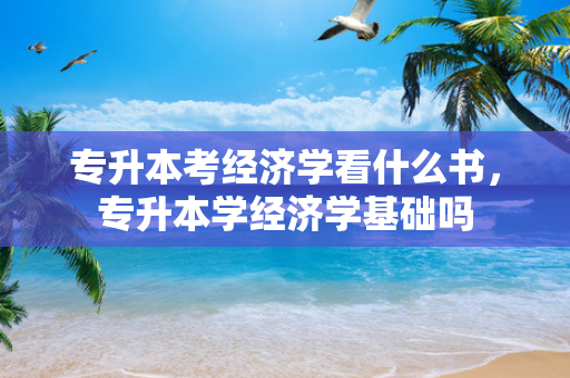 专升本考经济学看什么书，专升本学经济学基础吗