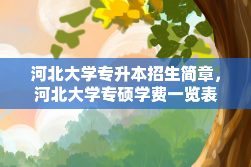 河北大学专升本招生简章，河北大学专硕学费一览表