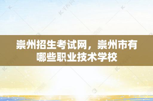 崇州招生考试网，崇州市有哪些职业技术学校
