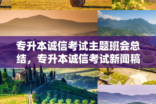 专升本诚信考试主题班会总结，专升本诚信考试新闻稿