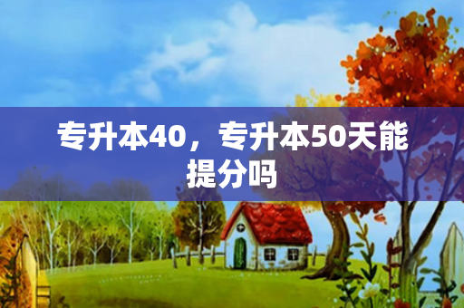 专升本40，专升本50天能提分吗
