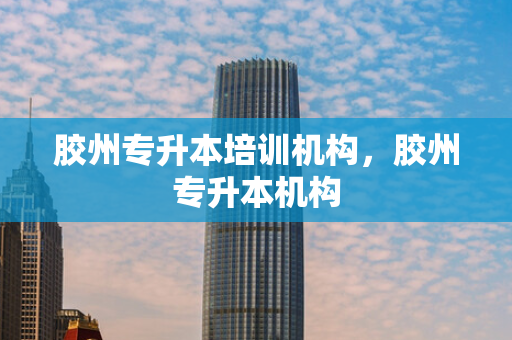 胶州专升本培训机构，胶州专升本机构