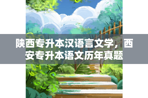 陕西专升本汉语言文学，西安专升本语文历年真题